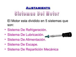 AAlliissttaammiieennttoo 
El Motor esta dividido en 5 sistemas que 
son: 
• Sistema De Refrigeración. 
• Sistema De Lubricación. 
• Sistema De Alimentación. 
• Sistema De Escape. 
• Sistema De Repartición Mecánica 
 