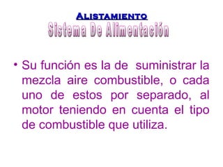 AAlliissttaammiieennttoo 
• Su función es la de suministrar la 
mezcla aire combustible, o cada 
uno de estos por separado, al 
motor teniendo en cuenta el tipo 
de combustible que utiliza. 
 