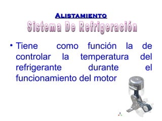 AAlliissttaammiieennttoo 
• Tiene como función la de 
controlar la temperatura del 
refrigerante durante el 
funcionamiento del motor, 
 