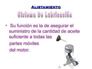 AAlliissttaammiieennttoo 
• Su función es la de asegurar el 
suministro de la cantidad de aceite 
suficiente a todas las 
partes móviles 
del motor. 
 