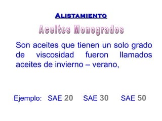 AAlliissttaammiieennttoo 
Son aceites que tienen un solo grado 
de viscosidad fueron llamados 
aceites de invierno – verano, 
Ejemplo: SAE 20 SAE 30 SAE 50 
 