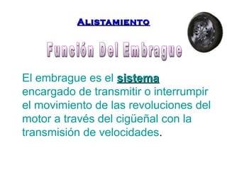 AAlliissttaammiieennttoo 
El embrague es el ssiisstteemmaa 
encargado de transmitir o interrumpir 
el movimiento de las revoluciones del 
motor a través del cigüeñal con la 
transmisión de velocidades. 
 