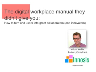 The digital workplace manual they
didn’t give you:
How to turn end users into great collaborators (and innovators)
Alister Webb
Partner, Consultant
www.innosis.eu
 