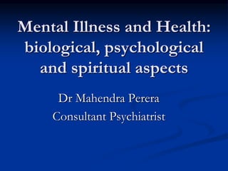 Mental Illness and Health:
biological, psychological
and spiritual aspects
Dr Mahendra Perera
Consultant Psychiatrist
 