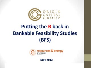 Putting the B back in
Bankable Feasibility Studies
           (BFS)


           May 2012
 
