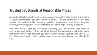 Trusted SSL Brands at Reasonable Prices
An SSL Certificate helps to keep secure customer’s sensitive information and creat...