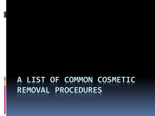 A LIST OF COMMON COSMETIC
REMOVAL PROCEDURES
 