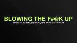 BLOWING THE F#@K UPInfluencer marketing epic wins, fails, and lessons learned
 