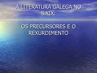 A LITERATURA GALEGA NO S.XIX: OS PRECURSORES E O REXURDIMENTO 