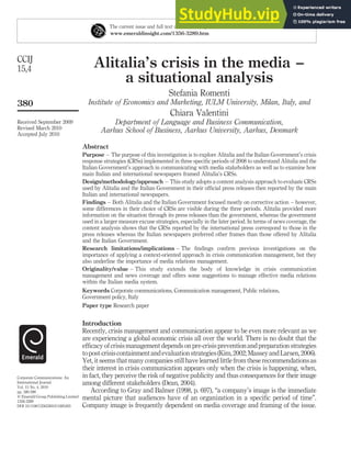 Alitalia’s crisis in the media –
a situational analysis
Stefania Romenti
Institute of Economics and Marketing, IULM University, Milan, Italy, and
Chiara Valentini
Department of Language and Business Communication,
Aarhus School of Business, Aarhus University, Aarhus, Denmark
Abstract
Purpose – The purpose of this investigation is to explore Alitalia and the Italian Government’s crisis
response strategies (CRSs) implemented in three specific periods of 2008 to understand Alitalia and the
Italian Government’s approach in communicating with media stakeholders as well as to examine how
main Italian and international newspapers framed Alitalia’s CRSs.
Design/methodology/approach – This study adopts a content analysis approach to evaluate CRSs
used by Alitalia and the Italian Government in their official press releases then reported by the main
Italian and international newspapers.
Findings – Both Alitalia and the Italian Government focused mostly on corrective action – however,
some differences in their choice of CRSs are visible during the three periods. Alitalia provided more
information on the situation through its press releases than the government, whereas the government
used in a larger measure excuse strategies, especially in the later period. In terms of news coverage, the
content analysis shows that the CRSs reported by the international press correspond to those in the
press releases whereas the Italian newspapers preferred other frames than those offered by Alitalia
and the Italian Government.
Research limitations/implications – The findings confirm previous investigations on the
importance of applying a context-oriented approach in crisis communication management, but they
also underline the importance of media relations management.
Originality/value – This study extends the body of knowledge in crisis communication
management and news coverage and offers some suggestions to manage effective media relations
within the Italian media system.
Keywords Corporate communications, Communication management, Public relations,
Government policy, Italy
Paper type Research paper
Introduction
Recently, crisis management and communication appear to be even more relevant as we
are experiencing a global economic crisis all over the world. There is no doubt that the
efficacy of crisis management depends on pre-crisis prevention and preparation strategies
topost-crisiscontainmentandevaluationstrategies(Kim,2002;Massey andLarsen,2006).
Yet, it seems that many companies still have learned little from these recommendations as
their interest in crisis communication appears only when the crisis is happening, when,
in fact, they perceive the risk of negative publicity and thus consequences for their image
among different stakeholders (Dean, 2004).
According to Gray and Balmer (1998, p. 697), “a company’s image is the immediate
mental picture that audiences have of an organization in a specific period of time”.
Company image is frequently dependent on media coverage and framing of the issue.
The current issue and full text archive of this journal is available at
www.emeraldinsight.com/1356-3289.htm
CCIJ
15,4
380
Received September 2009
Revised March 2010
Accepted July 2010
Corporate Communications: An
International Journal
Vol. 15 No. 4, 2010
pp. 380-396
q Emerald Group Publishing Limited
1356-3289
DOI 10.1108/13563281011085493
 