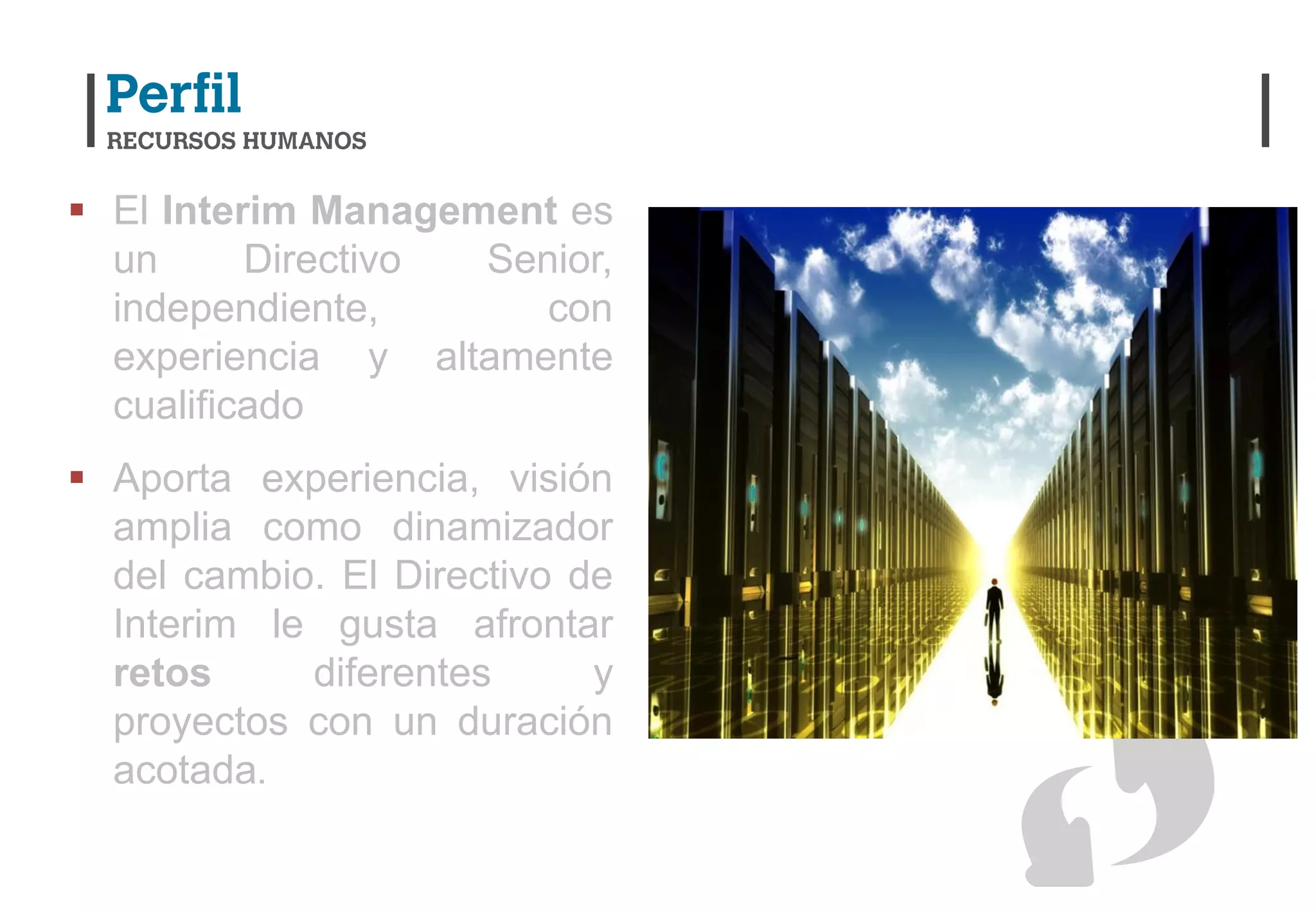  El Interim Management es
  un      Directivo Senior,
  independiente,       con
  experiencia y altamente
  cualificado
 Aporta experiencia, visión
  amplia como dinamizador
  del cambio. El Directivo de
  Interim le gusta afrontar
  retos     diferentes      y
  proyectos con un duración
  acotada.
 
