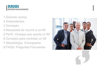 1.Quienes somos
2.Antecedentes.
3.Concepto
4.Necesidad de recurrir a un IM
5.Perfil, Ventajas que aporta un IM
6.Consejos para contratar un IM
7.Metodología. Cronograma
8.FAQS. Preguntas Frecuentes
 
