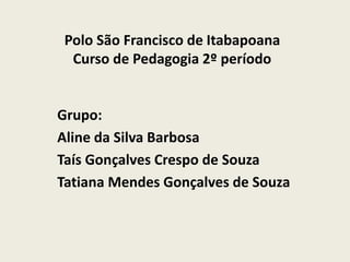 Polo São Francisco de Itabapoana
Curso de Pedagogia 2º período
Grupo:
Aline da Silva Barbosa
Taís Gonçalves Crespo de Souza
Tatiana Mendes Gonçalves de Souza
 