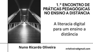 A literacia digital
para um ensino a
distância
Nuno Ricardo Oliveira nrloliveira@gmail.com
 