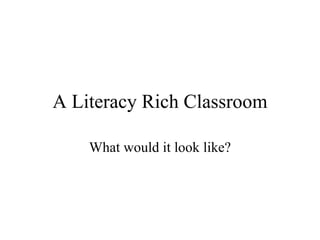 A Literacy Rich Classroom What would it look like? 