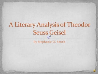 By Stephanie O. Smith A Literary Analysis of Theodor Seuss Geisel  