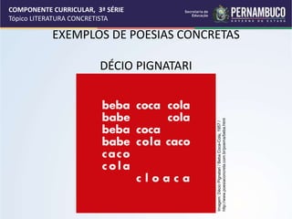 COMPONENTE CURRICULAR, 3ª SÉRIE
Tópico LITERATURA CONCRETISTA
EXEMPLOS DE POESIAS CONCRETAS
DÉCIO PIGNATARI
Imagem:
Décio
Pignatari
/
Beba
Coca-Cola,
1957
/
http://www.poesiaconcreta.com.br/poema/beba.html
 