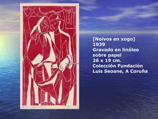 [Noivos en xogo]
1939
Gravado en linóleo
sobre papel
26 x 19 cm.
Colección Fundación
Luís Seoane, A Coruña
                                  
 