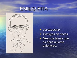 EMILIO PITAEMILIO PITA
• JacobuslandJacobusland
• Cantigas de nenosCantigas de nenos
• Mesmos temas queMesmos temas que
os dous autoresos dous autores
anteriores.anteriores.
 