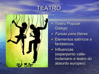 TEATROTEATRO
• Teatro PopularTeatro Popular
GalegoGalego
• Farsas para títeresFarsas para títeres
• Elementos satíricos eElementos satíricos e
fantásticos.fantásticos.
• InfluenciasInfluencias
(esperpento valle-(esperpento valle-
inclaniano e teatro doinclaniano e teatro do
absurdo europeo).absurdo europeo).
 