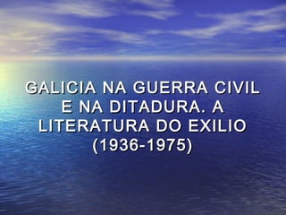 GALICIA NA GUERRA CIVILGALICIA NA GUERRA CIVIL
E NA DITADURA. AE NA DITADURA. A
LITERATURA DO EXILIOLITERATURA DO EXILIO
(1936-1975)(1936-1975)
 