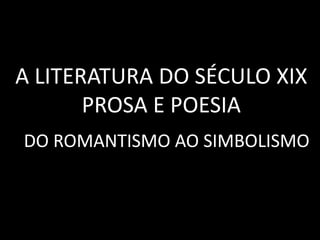A LITERATURA DO SÉCULO XIX PROSA E POESIA DO ROMANTISMO AO SIMBOLISMO  