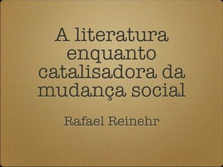 A literatura
   enquanto
catalisadora da
mudança social
  Rafael Reinehr
 