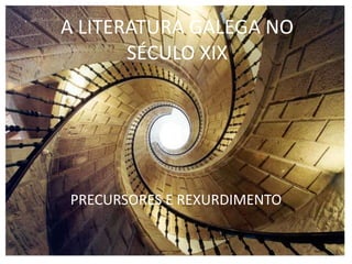 A LITERATURA GALEGA NO
SÉCULO XIX
PRECURSORES E REXURDIMENTO
 