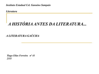 Instituto Estadual Cel. Ganuíno Sampaio
Literatura
A HISTÓRIA ANTES DA LITERATURA...
A LITERATURA GAÚCHA
Tiago Elias Ferreira nº 41
2311
 