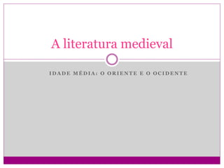 I D A D E M É D I A : O O R I E N T E E O O C I D E N T E
A literatura medieval
 