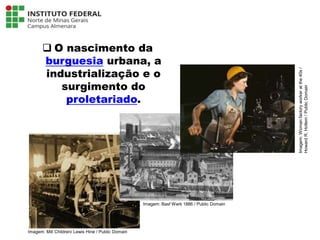  O nascimento da
burguesia urbana, a
industrialização e o
surgimento do
proletariado.
Língua Portuguesa - 3ª Série
A literatura Pré-modernista
Imagem: Mill Children/ Lewis Hine / Public Domain
Imagem: Basf Werk 1886 / Public Domain
Imagem:
Woman
factory
worker
at
the
40s
/
Howard
R.
Hollem
/
Public
Domain
 