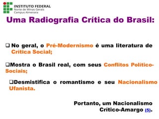 Uma Radiografia Crítica do Brasil:
 No geral, o Pré-Modernismo é uma literatura de
Crítica Social;
Mostra o Brasil real, com seus Conflitos Político-
Sociais;
Portanto, um Nacionalismo
Crítico-Amargo (5).
Desmistifica o romantismo e seu Nacionalismo
Ufanista.
Língua Portuguesa - 3ª Série
A literatura Pré-modernista
 
