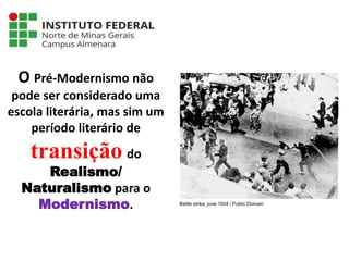 Língua Portuguesa - 3ª Série
A literatura Pré-modernista
O Pré-Modernismo não
pode ser considerado uma
escola literária, mas sim um
período literário de
transição do
Realismo/
Naturalismo para o
Modernismo. Battle strike, june 1934 / Public Domain
 
