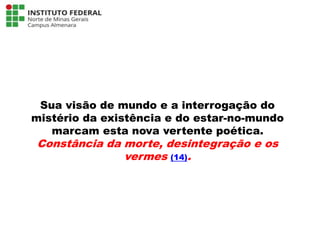 Sua visão de mundo e a interrogação do
mistério da existência e do estar-no-mundo
marcam esta nova vertente poética.
Constância da morte, desintegração e os
vermes (14).
Língua Portuguesa - 3ª Série
A literatura Pré-modernista
 