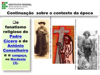 Continuação sobre o contexto da época
o
fanatismo
religioso do
Padre
Cícero e de
Antônio
Conselheiro
e o cangaço,
no Nordeste
(3).
Língua Portuguesa - 3ª Série
A literatura Pré-modernista
Imagem:
retratos
do
cangaço,
1936-37
/
Domínio
público
Imagem:
Padre
Cícero.
1934
/
Autor
Desconhecido
/
Domínio
público
Imagem:
Alegoria
de
Canudos
/
André
Koehne
/
GNU
Free
Documentation
license
 