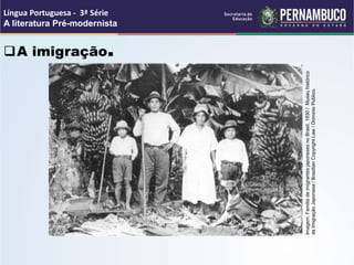 A imigração.
Língua Portuguesa - 3ª Série
A literatura Pré-modernista
Imagem:
Familia
de
imigrantes
japoneses
no
Brasil,
1930
/
Museu
histórico
da
Imigração
Japonesa
/
Brazilian
Copyright
Law
/
Dominio
Publico.
 
