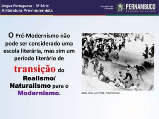 Língua Portuguesa - 3ª Série
A literatura Pré-modernista
O Pré-Modernismo não
pode ser considerado uma
escola literária, mas sim um
período literário de
transição do
Realismo/
Naturalismo para o
Modernismo. Battle strike, june 1934 / Public Domain
 