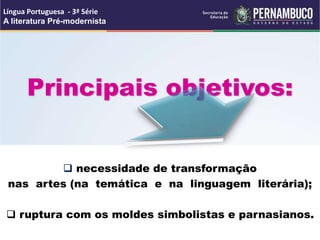 Principais objetivos:
 necessidade de transformação
nas artes (na temática e na linguagem literária);
 ruptura com os moldes simbolistas e parnasianos.
Língua Portuguesa - 3ª Série
A literatura Pré-modernista
 