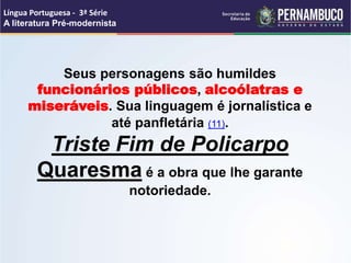 Seus personagens são humildes
funcionários públicos, alcoólatras e
miseráveis. Sua linguagem é jornalística e
até panfletária (11).
Triste Fim de Policarpo
Quaresma é a obra que lhe garante
notoriedade.
Língua Portuguesa - 3ª Série
A literatura Pré-modernista
 