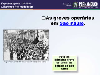 As greves operárias
em São Paulo.
Foto da
primeira greve
no Brasil na
cidade de São
Paulo
Língua Portuguesa - 3ª Série
A literatura Pré-modernista
Imagem: Greve geral de 1917 / autor desconhecido/ Domínio Público
 