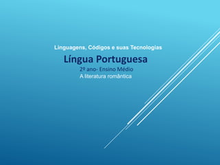 Linguagens, Códigos e suas Tecnologias
Língua Portuguesa
2º ano- Ensino Médio
A literatura romântica
 