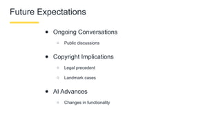 Future Expectations
● Ongoing Conversations
○ Public discussions
● Copyright Implications
○ Legal precedent
○ Landmark cases
● AI Advances
○ Changes in functionality
 
