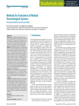 Methods for Evaluation of Medical
Terminological Systems
A Literature Review and a Case Study
D. G. T. Arts1
, R. Cornet1
, E. de Jonge2
, N. F. de Keizer1
1
Academic Medical Center, Department of Medical Informatics, Amsterdam, The Netherlands
2
Academic Medical Center, Department of Intensive Care, Amsterdam, The Netherlands
Summary
Objectives: The usability of terminological systems
(TSs) strongly depends on the coverage and correctness
of their content. The objective of this study was to cre-
ate a literature overview of aspects related to the con-
tent of TSs and of methods for the evaluation of the
content of TSs. The extent to which these methods
overlap or complement each other is investigated.
Methods: We reviewed literature and composed defini-
tions for aspects of the evaluation of the content of TSs.
Of the methods described in literature three were se-
lected: 1) Concept matching in which two samples of
concepts representing a) documentation of reasons for
admission in daily care practice and b) aggregation
of patient groups for research, are looked up in the TS
in order to assess its coverage; 2) Formal algorithmic
evaluation in which reasoning on the formally repre-
sented content is used to detect inconsistencies; and
3) Expert review in which a random sample of concepts
are checked for incorrect and incomplete terms and re-
lations. These evaluation methods were applied in a
case study on the locally developed TS DICE (Diagnoses
for Intensive Care Evaluation).
Results: None of the applied methods covered all the
aspects of the content of a TS. The results of concept
matching differed for the two use cases (63% vs. 52%
perfect matches). Expert review revealed many more
errors and incompleteness than formal algorithmic
evaluation.
Conclusions: To evaluate the content of a TS, using a
combination of evaluation methods is preferable. Dif-
ferent representative samples, reflecting the uses of
TSs, lead to different results for concept matching. Ex-
pert review appears to be very valuable, but time con-
suming. Formal algorithmic evaluation has the poten-
tial to decrease the workload of human reviewers but
detects only logical inconsistencies. Further research is
required to exploit the potentials of formal algorithmic
evaluation.
Keywords
Terminological systems, evaluation, methods,
definitions
Methods Inf Med 2005; 44: 616–25
1. Introduction
Severaldevelopmentsinhealthcare,suchas
accountability of care and increased use of
electronic patient records, have led to an in-
creased need for accurate, detailed and
structured registration of medical data.
Many terminological systems (TSs) have
beenandarestillbeingdevelopedtosupport
this.ATS interrelates concepts of a particu-
lar domain and provides their terms and
codes [1]. The relations between the con-
cepts within a TS can be hierarchical (e.g.
Is-A) or non-hierarchical (e.g. has-loca-
tion). In addition some TSs hold (formal)
rules for the composition of new concepts
by combining existing concepts. Examples
of medical TSs are the International Clas-
sification of Diseases (ICD) [2], the Sys-
temized Nomenclature of Medicine
(SNOMED) [3, 4], and the NorthAmerican
Nursing Diagnosis Association (NANDA)
terminology [5]. By the direction of the
Dutch National Intensive Care Evaluation
foundation (NICE)a
our department is en-
gaged in a continuous effort to develop aTS
and corresponding software for the domain
of intensive care (IC). This system is called
Diagnoses for Intensive Care Evaluation,
DICE [6].
For the study described here we distin-
guish two types of use cases for termino-
logical systems. On the one hand TSs are
used by medical staff to document medical
data, e.g. patient characteristics or treat-
ment, in the medical record. On the other
hand TSs are used to select homogeneous
patient groups for research or management
purposes. A medical researcher or manager
selects from the TS those concepts that de-
fine a homogeneous patient group.After se-
lecting the appropriate concepts the re-
searcher/manager can identify patients that
fulfill the criteria, by searching their elec-
tronic records.
Several authors have specified required
characteristicsofaTS[7-9].In2000alist of
standard requirements for TS was devel-
oped and approved by the International Or-
ganization for Standardization (ISO) [10].
In this study we will focus on requirements
related to the content of a TS, i.e. the con-
cepts, their terms, and the relations between
the concepts. The content of a TS is of ut-
most importance for its acceptance. A phy-
sician needs to be able to be complete and
sufficiently accurate in depicting the care
process, and clinical researchers need to be
able to be complete in selecting specific pa-
tient groups at any desired level of aggre-
gation. To realize this all concepts, terms
and relations belonging to the domain of the
TS should be represented and should be cor-
rect. For example, we want sufficient terms
attachedtoaconcept,andwewant theterms
to be only the correct ones.
A number of methods to evaluate the
content of a TS have been described in lit-
erature.A literature study was performed to
gain insight into the several types of evalu-
ation methods. The diversity of the ter-
minology used in this context has incited us
to compose definitions for the most promi-
nent expressions that are used in this article.
In addition, we present three common
evaluation methods that focus on (but not
restrict to) the coverage and the correctness
of a TS’ content. These three methods have
been applied in a case study on theTS DICE
Methods Inf Med 5/2005 Received: April 15, 2004; accepted: March 15, 2005
a
The Dutch National Intensive Care Evaluation
(NICE) foundation: www.stichting-nice.nl
616
© 2005 Schattauer GmbH
 