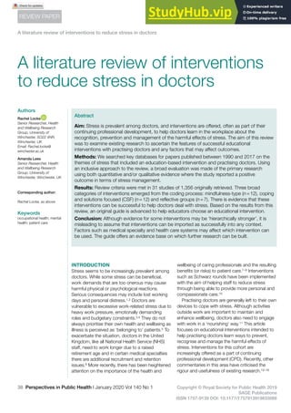 A literature review of interventions to reduce stress in doctors
38 Perspectives in Public Health l January 2020 Vol 140 No 1 Copyright © Royal Society for Public Health 2019
SAGE Publications
ISSN 1757-9139 DOI: 10.1177/1757913919833088
REVIEW PAPER
INTRODUCTION
Stress seems to be increasingly prevalent among
doctors. While some stress can be beneficial,
work demands that are too onerous may cause
harmful physical or psychological reactions.
Serious consequences may include lost working
days and personal distress.1,2 Doctors are
vulnerable to excessive work-related stress due to
heavy work pressure, emotionally demanding
roles and budgetary constraints.3,4 They do not
always prioritise their own health and wellbeing as
illness is perceived as ‘belonging to’ patients.5 To
exacerbate the situation, doctors in the United
Kingdom, like all National Health Service (NHS)
staff, need to work longer due to a raised
retirement age and in certain medical specialties
there are additional recruitment and retention
issues.6 More recently, there has been heightened
attention on the importance of the health and
wellbeing of caring professionals and the resulting
benefits (or risks) to patient care.7–9 Interventions
such as Schwarz rounds have been implemented
with the aim of helping staff to reduce stress
through being able to provide more personal and
compassionate care.10
Practising doctors are generally left to their own
devices to cope with stress. Although activities
outside work are important to maintain and
enhance wellbeing, doctors also need to engage
with work in a ‘nourishing’ way.11 This article
focuses on educational interventions intended to
help practising doctors learn ways to prevent,
recognise and manage the harmful effects of
stress. Interventions for this cohort are
increasingly offered as a part of continuing
professional development (CPD). Recently, other
commentaries in this area have criticised the
rigour and usefulness of existing research.12–16
Abstract
Aim: Stress is prevalent among doctors, and interventions are offered, often as part of their
continuing professional development, to help doctors learn in the workplace about the
recognition, prevention and management of the harmful effects of stress. The aim of this review
was to examine existing research to ascertain the features of successful educational
interventions with practising doctors and any factors that may affect outcomes.
Methods: We searched key databases for papers published between 1990 and 2017 on the
themes of stress that included an education-based intervention and practising doctors. Using
an inclusive approach to the review, a broad evaluation was made of the primary research
using both quantitative and/or qualitative evidence where the study reported a positive
outcome in terms of stress management.
Results: Review criteria were met in 31 studies of 1,356 originally retrieved. Three broad
categories of interventions emerged from the coding process: mindfulness-type (n=12), coping
and solutions focused (CSF) (n=12) and reflective groups (n=7). There is evidence that these
interventions can be successful to help doctors deal with stress. Based on the results from this
review, an original guide is advanced to help educators choose an educational intervention.
Conclusion: Although evidence for some interventions may be ‘hierarchically stronger’, it is
misleading to assume that interventions can be imported as successfully into any context.
Factors such as medical specialty and health care systems may affect which intervention can
be used. The guide offers an evidence base on which further research can be built.
A literature review of interventions
to reduce stress in doctors
Corresponding author:
Rachel Locke, as above
Keywords
occupational health; mental
health; patient care
833088RSH A literature review of interventions to reduce stress in doctorsA literature review of interventions to reduce stress in doctors
Authors
Rachel Locke
Senior Researcher, Health
and Wellbeing Research
Group, University of
Winchester, SO22 4NR,
Winchester, UK
Email: Rachel.locke@
winchester.ac.uk
Amanda Lees
Senior Researcher, Health
and Wellbeing Research
Group, University of
Winchester, Winchester, UK
 