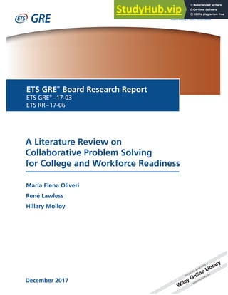 A Literature Review on
Collaborative Problem Solving
for College and Workforce Readiness
December 2017
GRE
ETS GRE®
Board Research Report
ETS GRE®
–17-03
ETS RR–17-06
María Elena Oliveri
René Lawless
Hillary Molloy
 