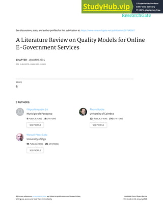See discussions, stats, and author profiles for this publication at: https://www.researchgate.net/publication/287645907
A Literature Review on Quality Models for Online
E-Government Services
CHAPTER · JANUARY 2015
DOI: 10.4018/978-1-4666-9803-1.ch008
READS
6
3 AUTHORS:
Filipe Alexandre Sá
Municipio de Penacova
9 PUBLICATIONS 19 CITATIONS
SEE PROFILE
Álvaro Rocha
University of Coimbra
125 PUBLICATIONS 195 CITATIONS
SEE PROFILE
Manuel Pérez Cota
University of Vigo
99 PUBLICATIONS 171 CITATIONS
SEE PROFILE
All in-text references underlined in blue are linked to publications on ResearchGate,
letting you access and read them immediately.
Available from: Álvaro Rocha
Retrieved on: 11 January 2016
 