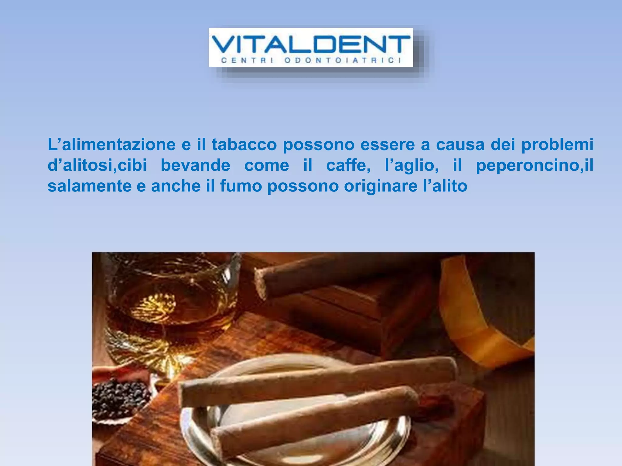 L’alimentazione e il tabacco possono essere a causa dei problemi
d’alitosi,cibi bevande come il caffe, l’aglio, il peperoncino,il
salamente e anche il fumo possono originare l’alito
 