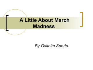 A Little About March
      Madness


      By Oskeim Sports
 