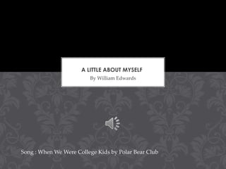 A LITTLE ABOUT MYSELF
By William Edwards

Song : When We Were College Kids by Polar Bear Club

 