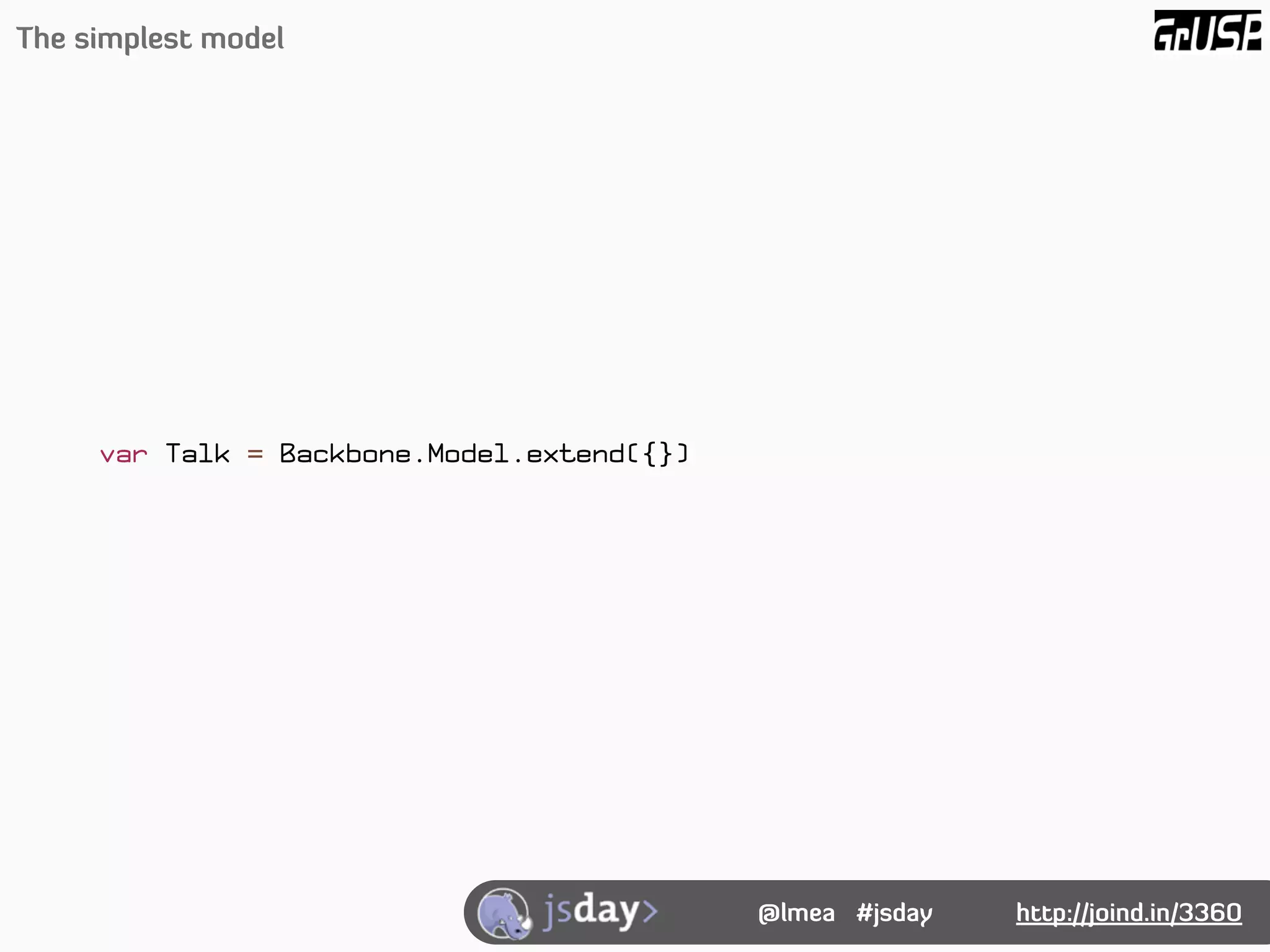 The simplest model




     var Talk = Backbone.Model.extend({})




                                            @lmea #jsday   http://joind.in/3360
 